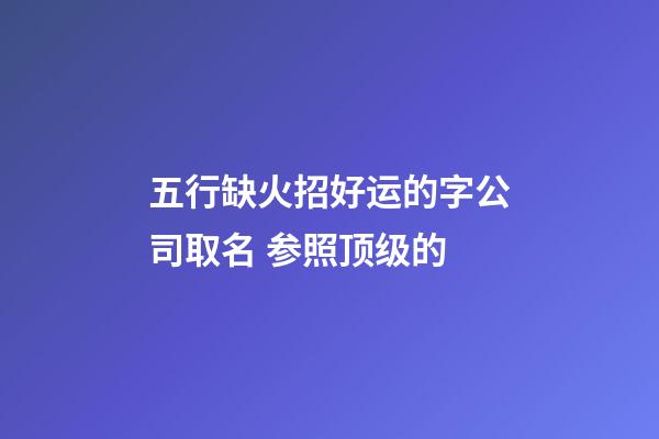 五行缺火招好运的字公司取名 参照顶级的-第1张-公司起名-玄机派